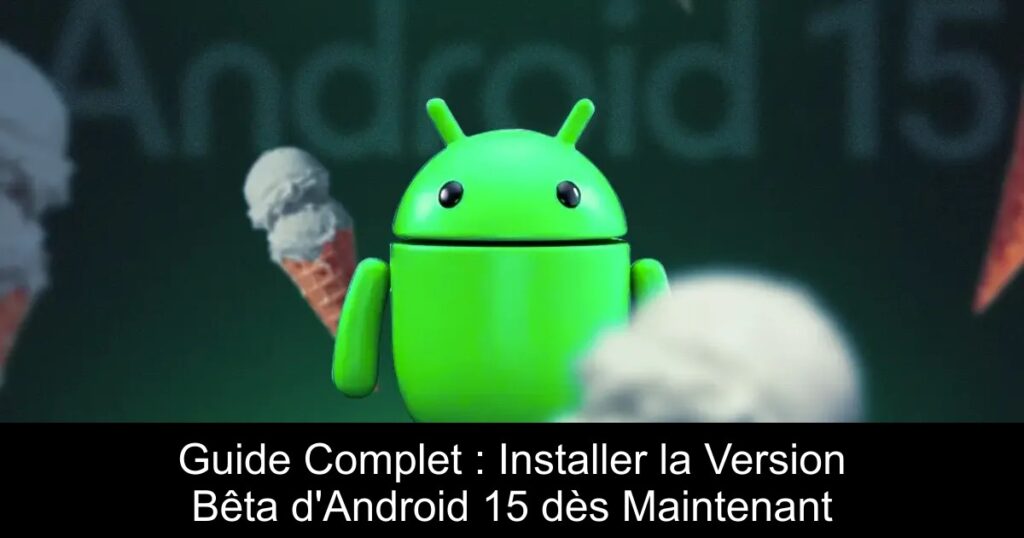 Guide Complet : Installer la Version Bêta d&rsquo;Android 15 dès Maintenant