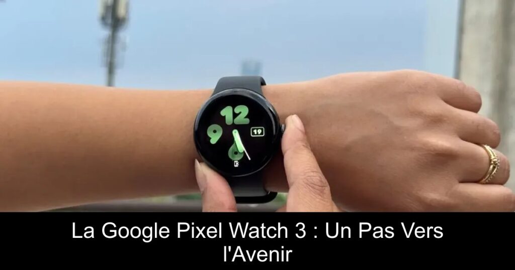 La Google Pixel Watch 3 : Un Pas Vers l&rsquo;Avenir