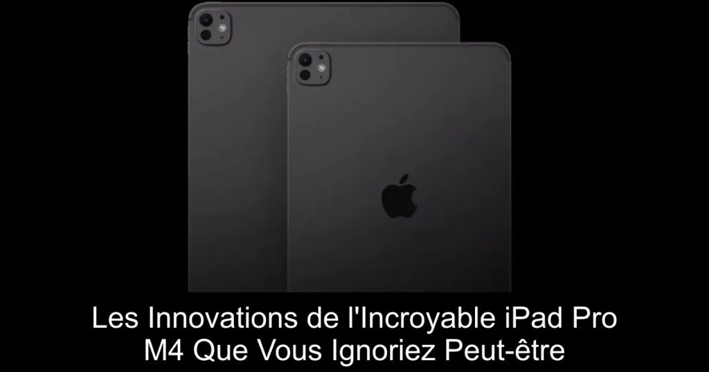 Les Innovations de l&rsquo;Incroyable iPad Pro M4 Que Vous Ignoriez Peut-être