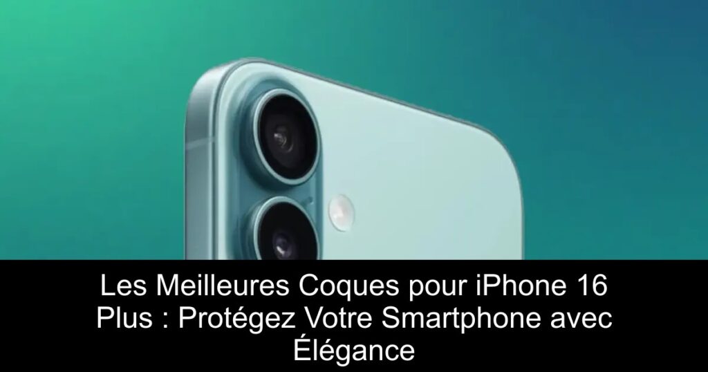Les Meilleures Coques pour iPhone 16 Plus : Protégez Votre Smartphone avec Élégance