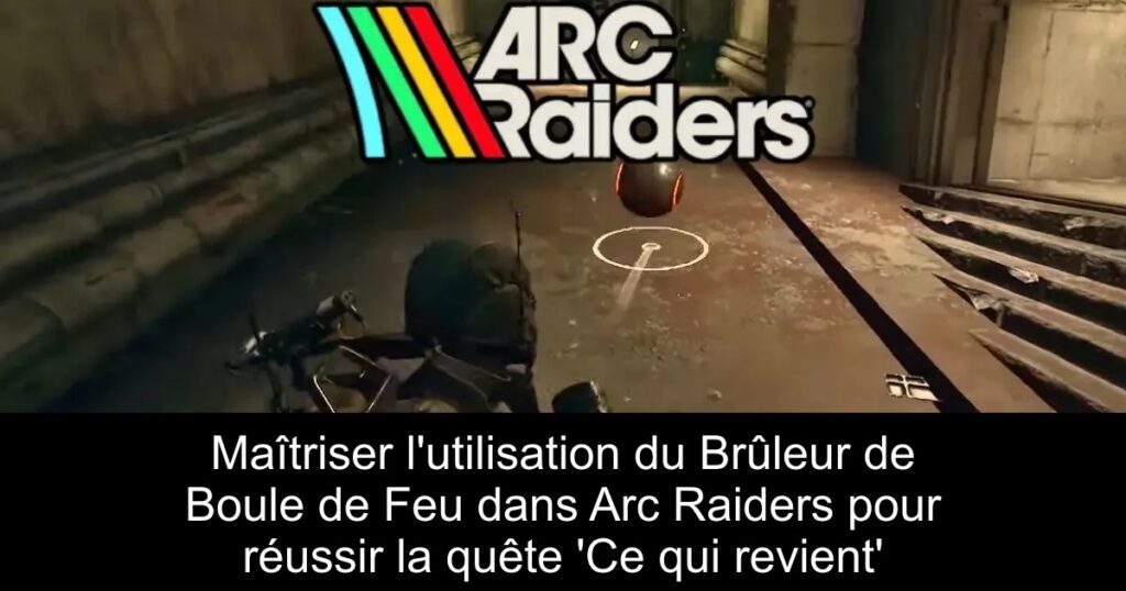 Maîtriser l&rsquo;utilisation du Brûleur de Boule de Feu dans Arc Raiders pour réussir la quête &lsquo;Ce qui revient&rsquo;
