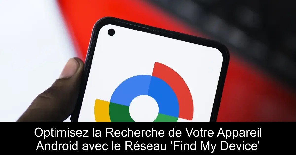 Optimisez la Recherche de Votre Appareil Android avec le Réseau &lsquo;Find My Device&rsquo;