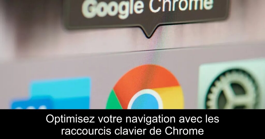 Optimisez votre navigation avec les raccourcis clavier de Chrome