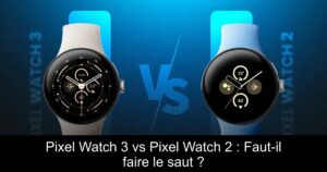 Pixel Watch 3 vs Pixel Watch 2 : Faut-il faire le saut ?