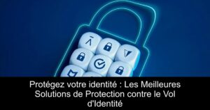 Protégez votre identité : Les Meilleures Solutions de Protection contre le Vol d&rsquo;Identité