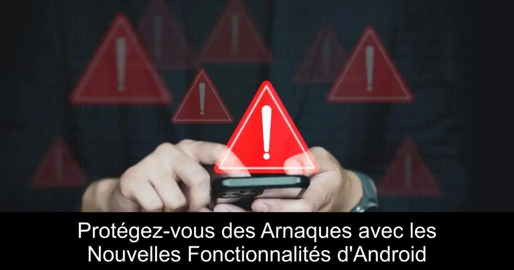 Protégez-vous des Arnaques avec les Nouvelles Fonctionnalités d&rsquo;Android