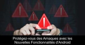 Protégez-vous des Arnaques avec les Nouvelles Fonctionnalités d&rsquo;Android
