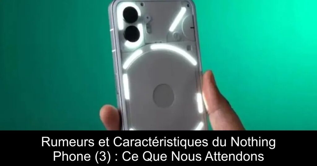 Rumeurs et Caractéristiques du Nothing Phone (3) : Ce Que Nous Attendons