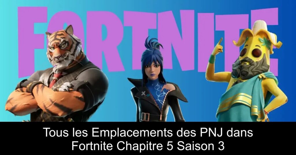 Tous les Emplacements des PNJ dans Fortnite Chapitre 5 Saison 3