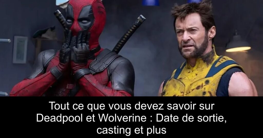Tout ce que vous devez savoir sur Deadpool et Wolverine : Date de sortie, casting et plus