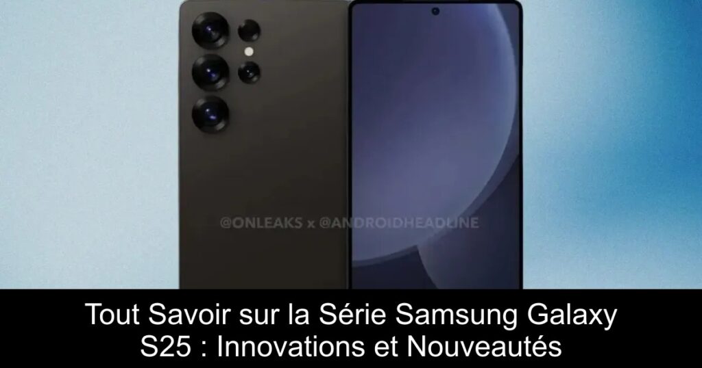 Tout Savoir sur la Série Samsung Galaxy S25 : Innovations et Nouveautés