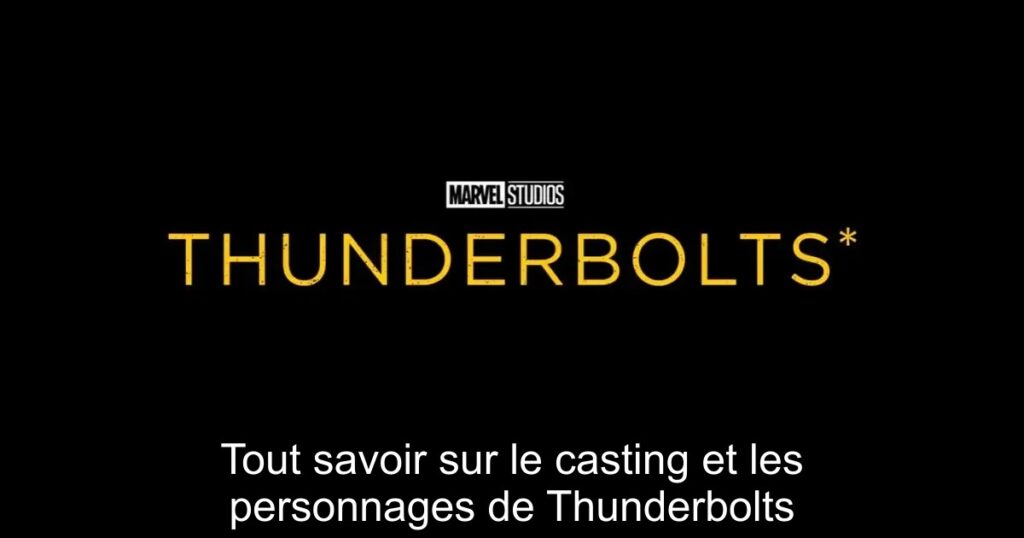 Tout savoir sur le casting et les personnages de Thunderbolts