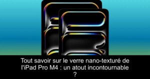 Tout savoir sur le verre nano-texturé de l&rsquo;iPad Pro M4 : un atout incontournable ?