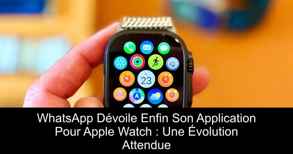 WhatsApp Dévoile Enfin Son Application Pour Apple Watch : Une Évolution Attendue