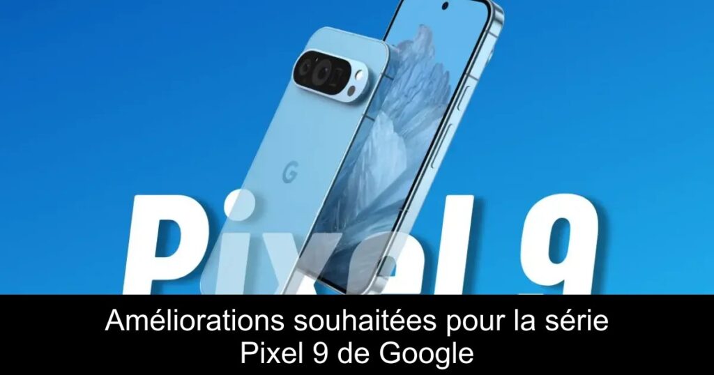 Améliorations souhaitées pour la série Pixel 9 de Google