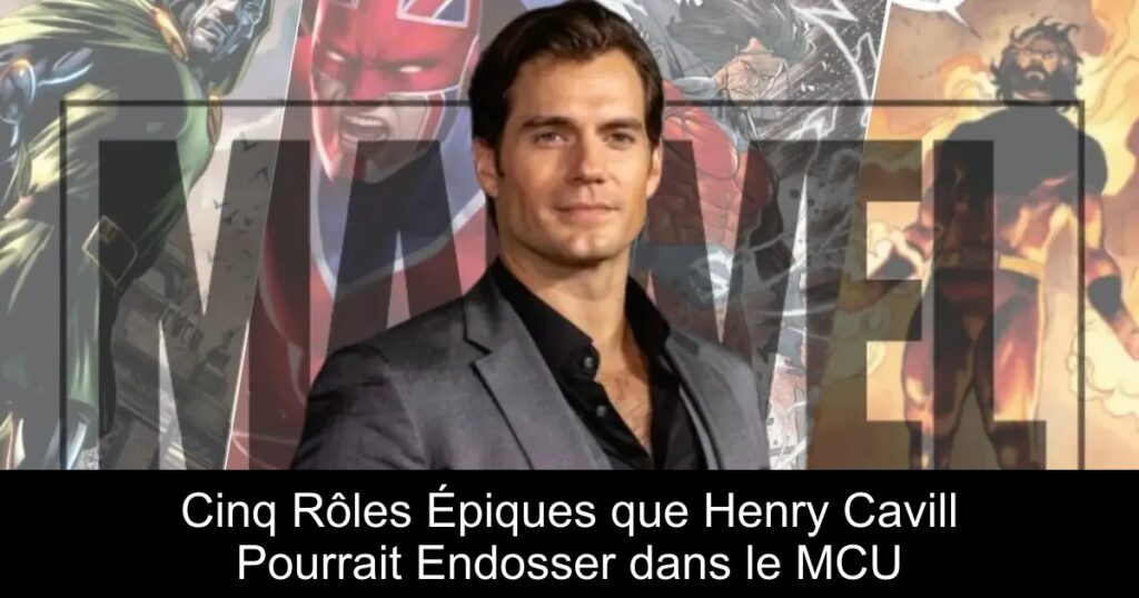 Cinq Rôles Épiques que Henry Cavill Pourrait Endosser dans le MCU