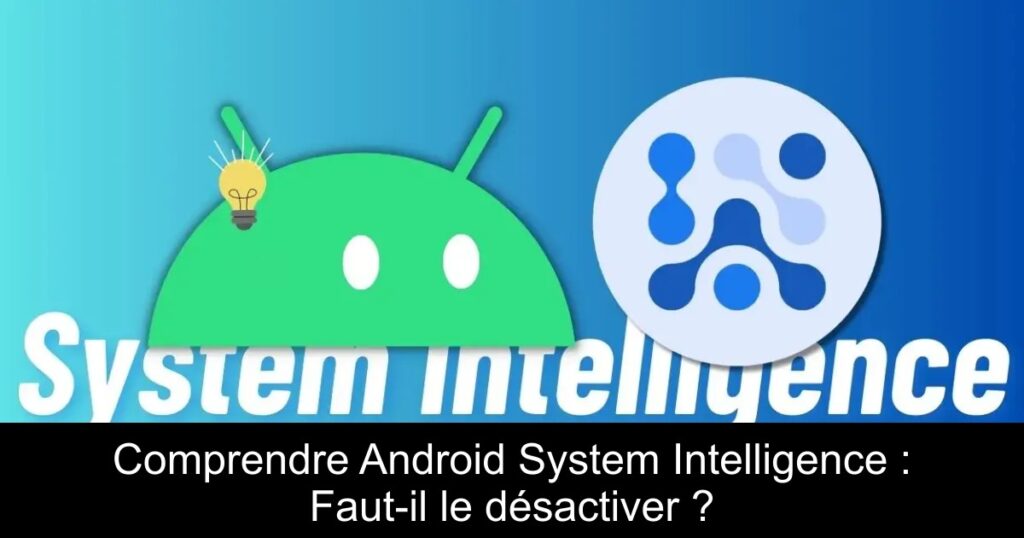 Comprendre Android System Intelligence : Faut-il le désactiver ?