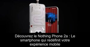 Découvrez le Nothing Phone 2a : Le smartphone qui redéfinit votre expérience mobile