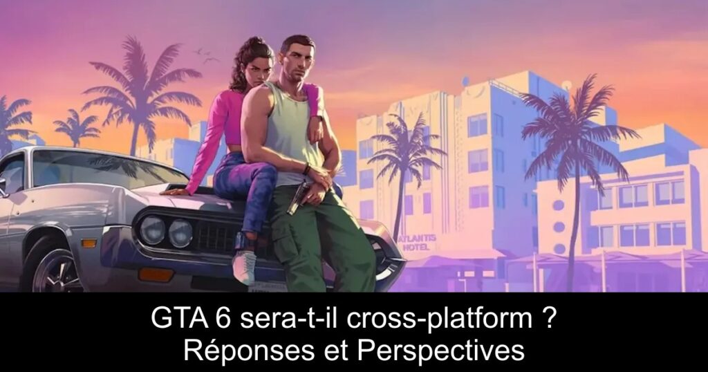GTA 6 sera-t-il cross-platform ? Réponses et Perspectives