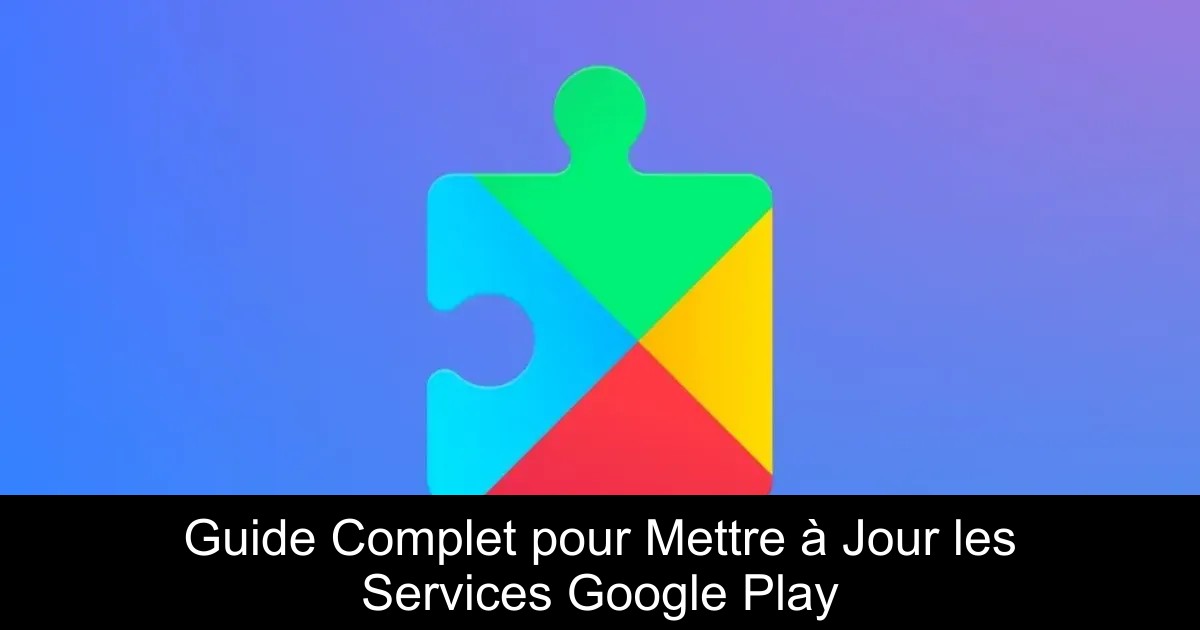Guide Complet pour Mettre à Jour les Services Google Play