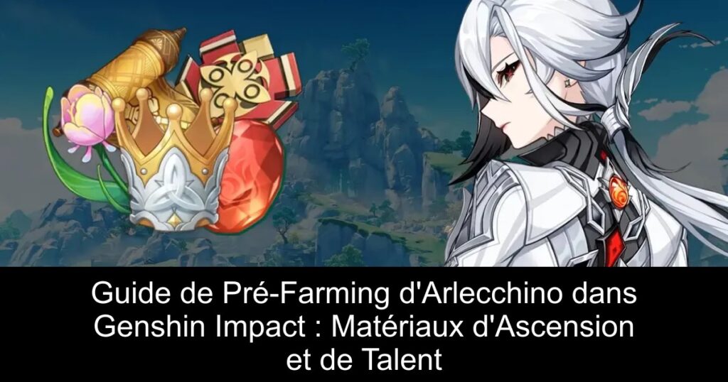 Guide de Pré-Farming d&rsquo;Arlecchino dans Genshin Impact : Matériaux d&rsquo;Ascension et de Talent
