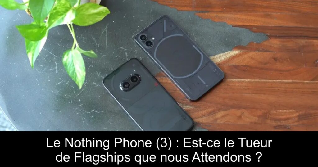 Le Nothing Phone (3) : Est-ce le Tueur de Flagships que nous Attendons ?