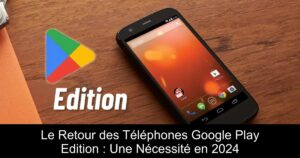 Le Retour des Téléphones Google Play Edition : Une Nécessité en 2024