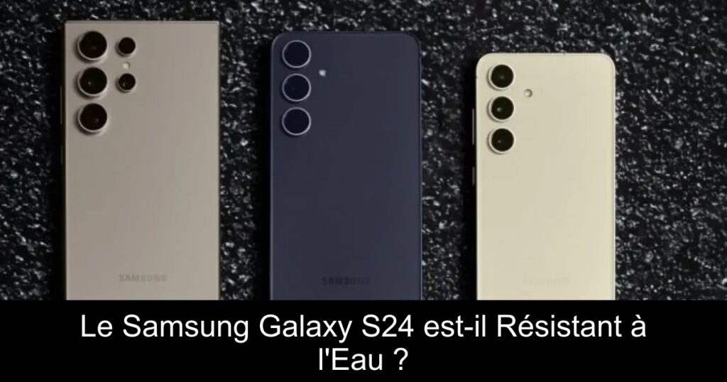 Le Samsung Galaxy S24 est-il Résistant à l&rsquo;Eau ?