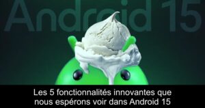 Les 5 fonctionnalités innovantes que nous espérons voir dans Android 15
