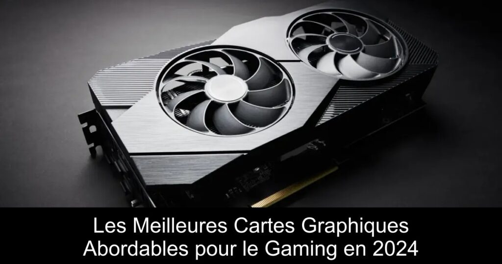Les Meilleures Cartes Graphiques Abordables pour le Gaming en 2024