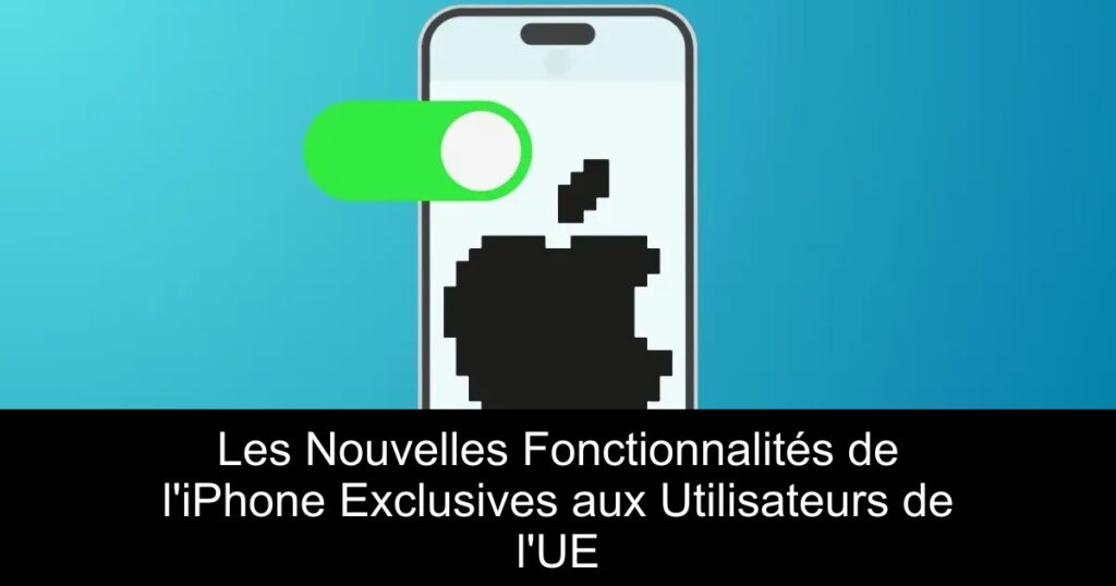 Les Nouvelles Fonctionnalités de l&rsquo;iPhone Exclusives aux Utilisateurs de l&rsquo;UE