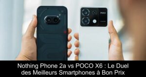 Nothing Phone 2a vs POCO X6 : Le Duel des Meilleurs Smartphones à Bon Prix