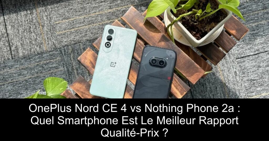 OnePlus Nord CE 4 vs Nothing Phone 2a : Quel Smartphone Est Le Meilleur Rapport Qualité-Prix ?