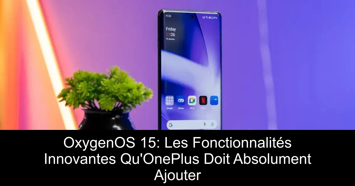 OxygenOS 15: Les Fonctionnalités Innovantes Qu&rsquo;OnePlus Doit Absolument Ajouter