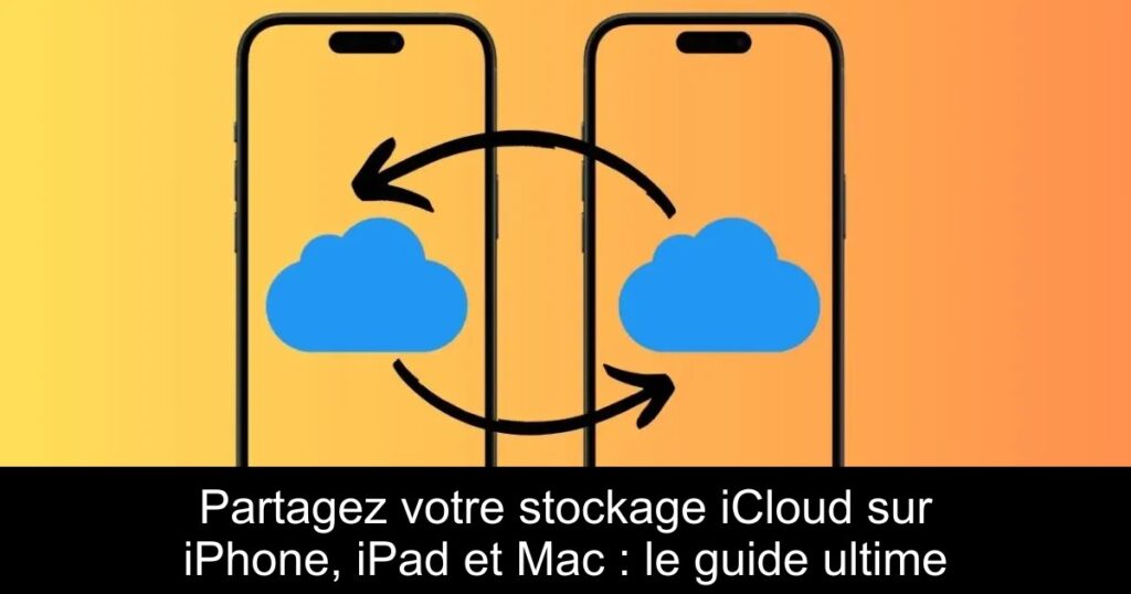Partagez votre stockage iCloud sur iPhone, iPad et Mac : le guide ultime
