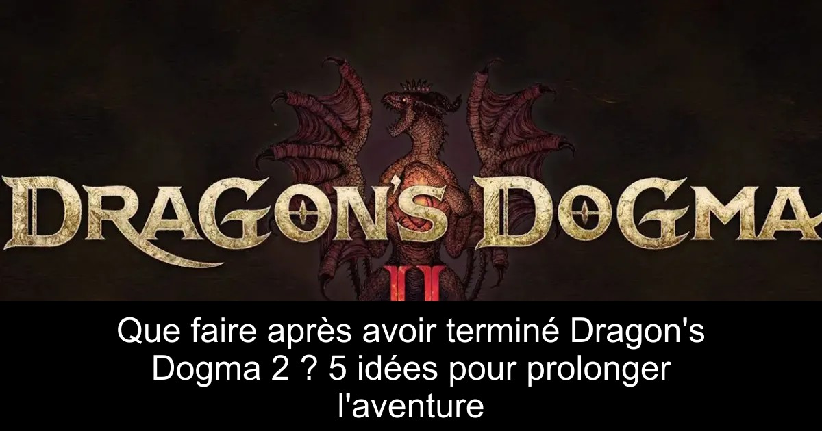 Que faire après avoir terminé Dragon&rsquo;s Dogma 2 ? 5 idées pour prolonger l&rsquo;aventure