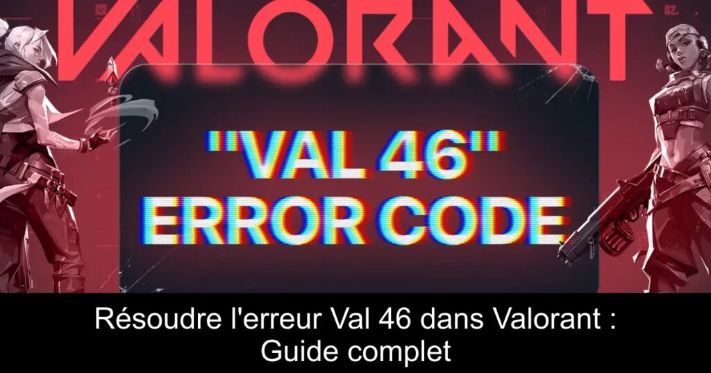Résoudre l&rsquo;erreur Val 46 dans Valorant : Guide complet