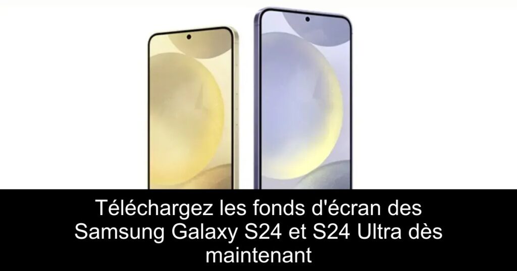 Téléchargez les fonds d&rsquo;écran des Samsung Galaxy S24 et S24 Ultra dès maintenant