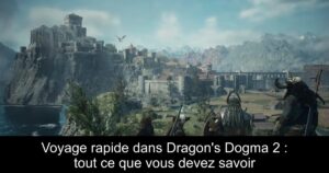 Voyage rapide dans Dragon&rsquo;s Dogma 2 : tout ce que vous devez savoir