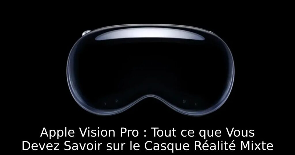 Apple Vision Pro : Tout ce que Vous Devez Savoir sur le Casque Réalité Mixte