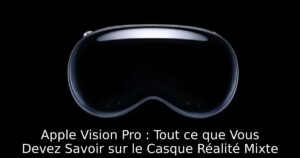 Apple Vision Pro : Tout ce que Vous Devez Savoir sur le Casque Réalité Mixte