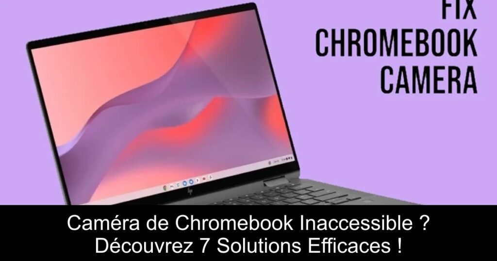 Caméra de Chromebook Inaccessible ? Découvrez 7 Solutions Efficaces !