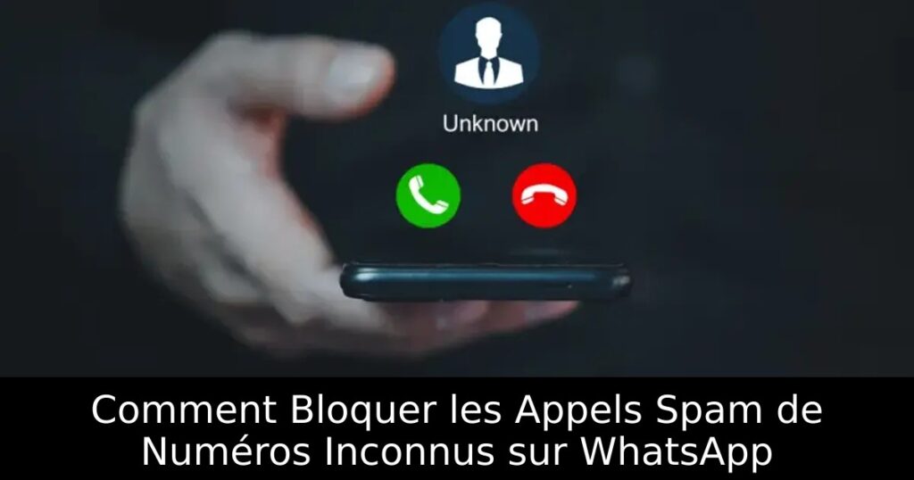 Comment Bloquer les Appels Spam de Numéros Inconnus sur WhatsApp