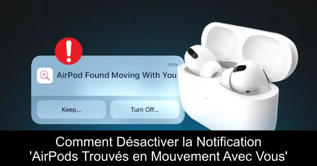 Comment Désactiver la Notification &lsquo;AirPods Trouvés en Mouvement Avec Vous&rsquo;