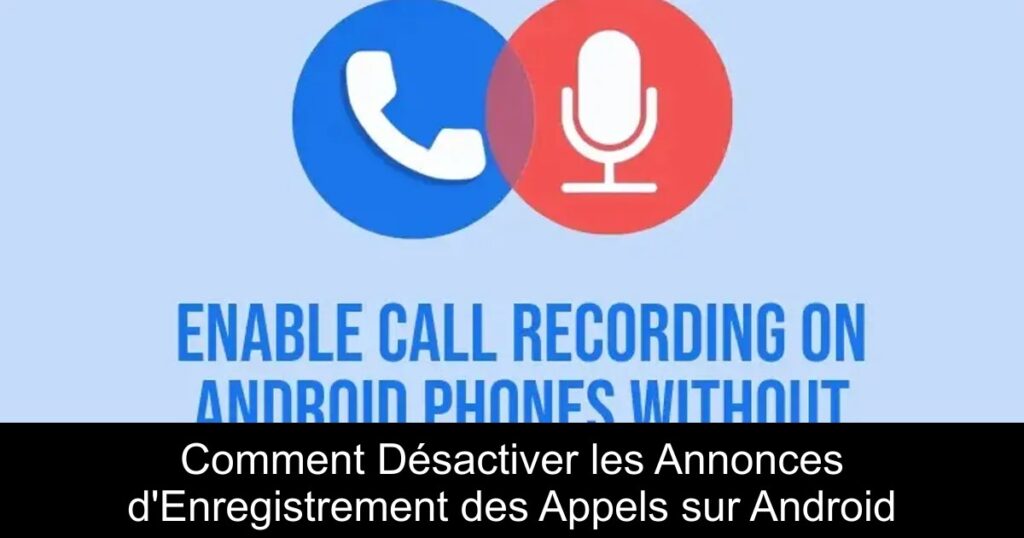 Comment Désactiver les Annonces d&rsquo;Enregistrement des Appels sur Android