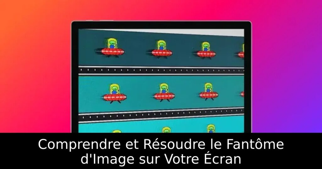 Comprendre et Résoudre le Fantôme d&rsquo;Image sur Votre Écran