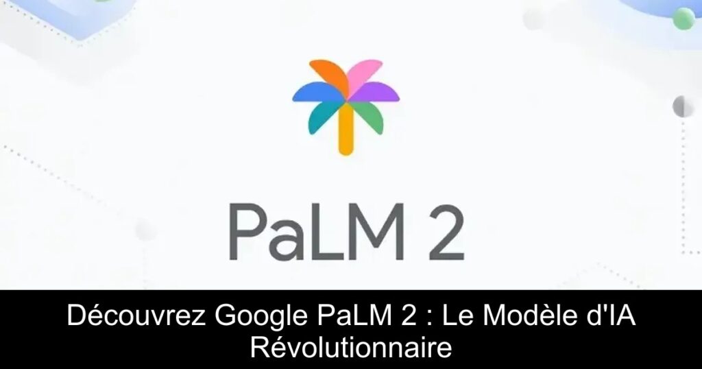 Découvrez Google PaLM 2 : Le Modèle d&rsquo;IA Révolutionnaire