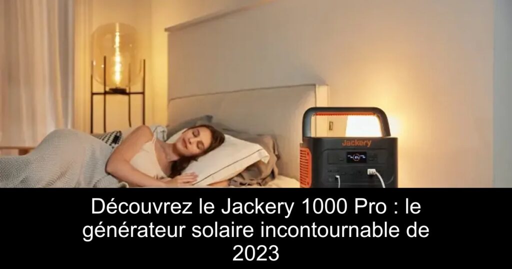 Découvrez le Jackery 1000 Pro : le générateur solaire incontournable de 2023