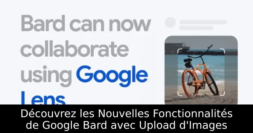 Découvrez les Nouvelles Fonctionnalités de Google Bard avec Upload d&rsquo;Images