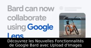 Découvrez les Nouvelles Fonctionnalités de Google Bard avec Upload d&rsquo;Images
